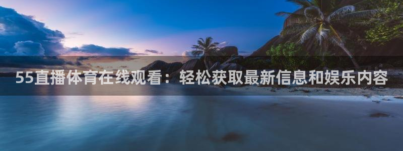 55直播体育在线观看：轻松获取最新信息和娱乐内容