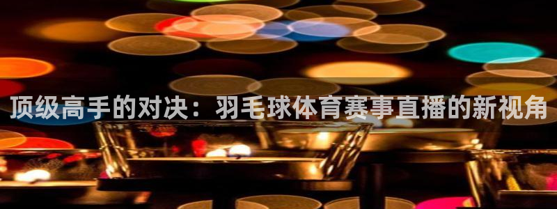 顶级高手的对决：羽毛球体育赛事直播的新视角