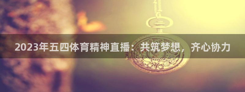 2023年五四体育精神直播：共筑梦想，齐心协力