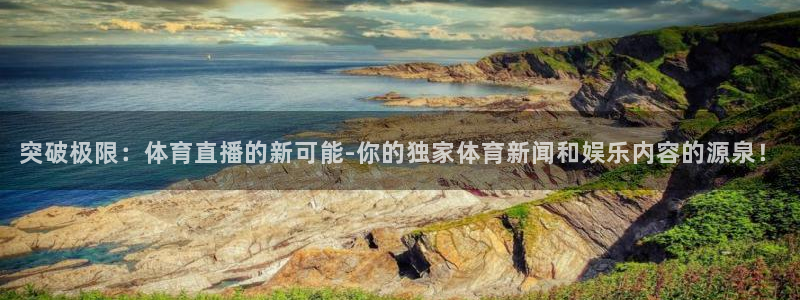 突破极限：体育直播的新可能-你的独家体育新闻和娱乐内容的源泉！