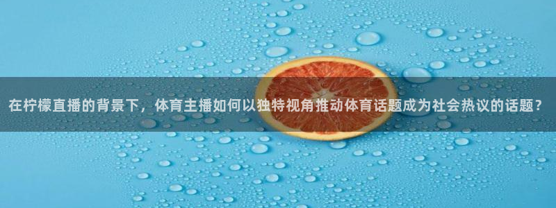 在柠檬直播的背景下，体育主播如何以独特视角推动体育话题成为社会热议的话题？