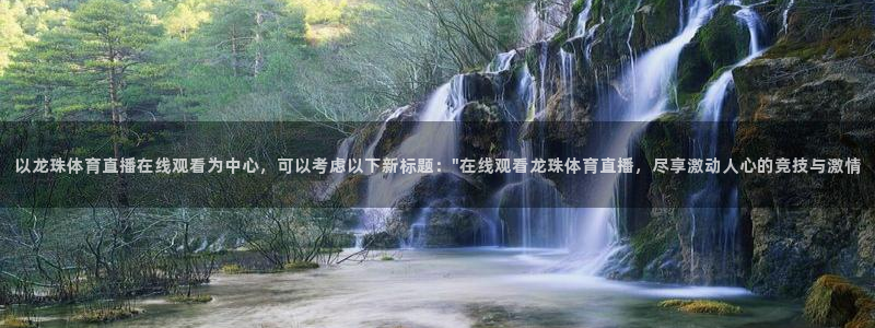 以龙珠体育直播在线观看为中心，可以考虑以下新标题：\